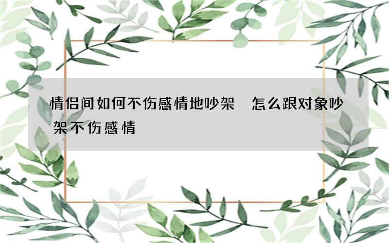 情侣间如何不伤感情地吵架 怎么跟对象吵架不伤感情